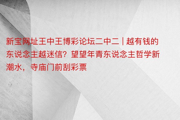 新宝网址王中王博彩论坛二中二 | 越有钱的东说念主越迷信？望望年青东说念主哲学新潮水，寺庙门前刮彩票