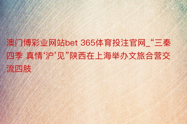 澳门博彩业网站bet 365体育投注官网_“三秦四季 真情‘沪’见”陕西在上海举办文旅合营交流四肢