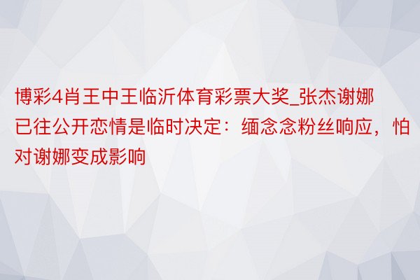 博彩4肖王中王临沂体育彩票大奖_张杰谢娜已往公开恋情是临时决定：缅念念粉丝响应，怕对谢娜变成影响