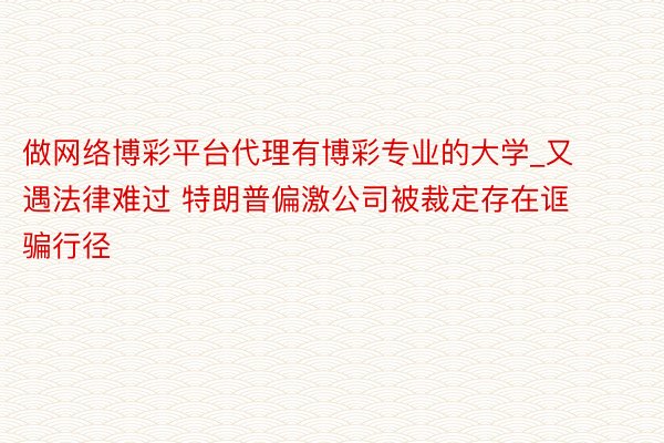 做网络博彩平台代理有博彩专业的大学_又遇法律难过 特朗普偏激公司被裁定存在诓骗行径